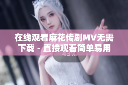 在线观看麻花传剧MV无需下载 - 直接观看简单易用