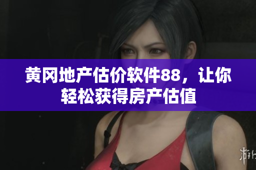 黄冈地产估价软件88，让你轻松获得房产估值