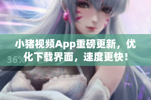 小猪视频App重磅更新，优化下载界面，速度更快！