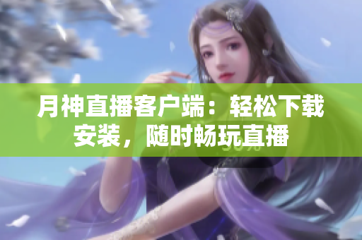 月神直播客户端：轻松下载安装，随时畅玩直播