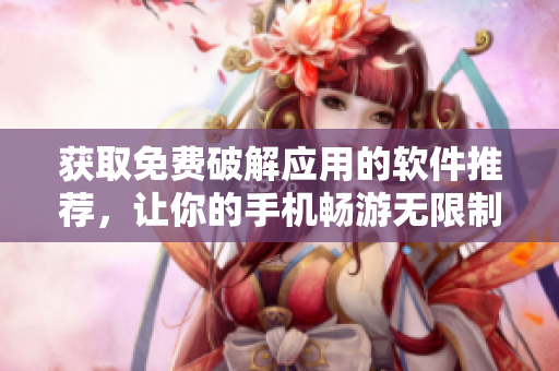 获取免费破解应用的软件推荐，让你的手机畅游无限制