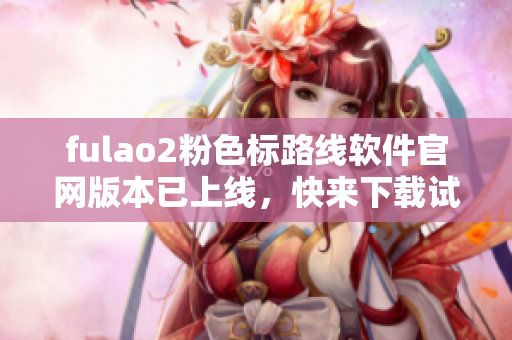 fulao2粉色标路线软件官网版本已上线，快来下载试用吧！