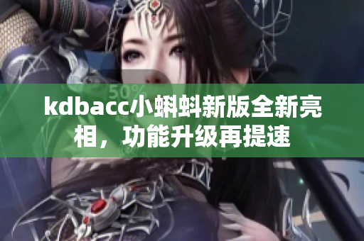 kdbacc小蝌蚪新版全新亮相，功能升级再提速