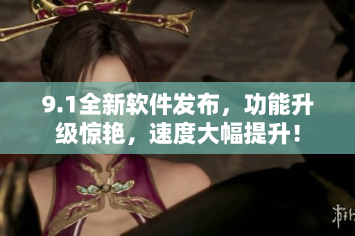 9.1全新软件发布，功能升级惊艳，速度大幅提升！