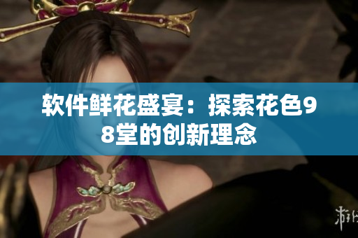软件鲜花盛宴：探索花色98堂的创新理念