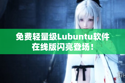 免费轻量级Lubuntu软件在线版闪亮登场！