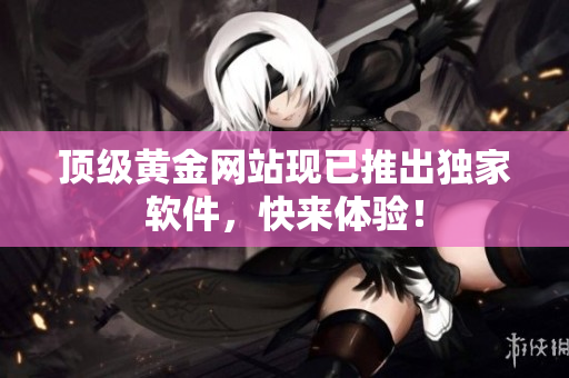 顶级黄金网站现已推出独家软件，快来体验！