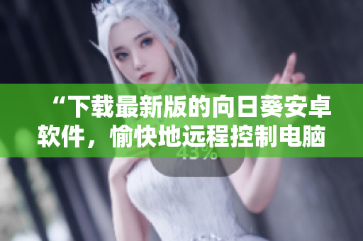 “下载最新版的向日葵安卓软件，愉快地远程控制电脑！”