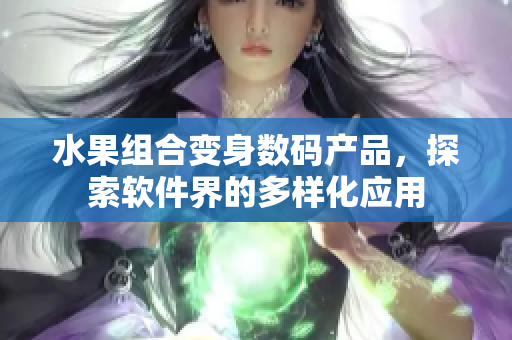 水果组合变身数码产品，探索软件界的多样化应用