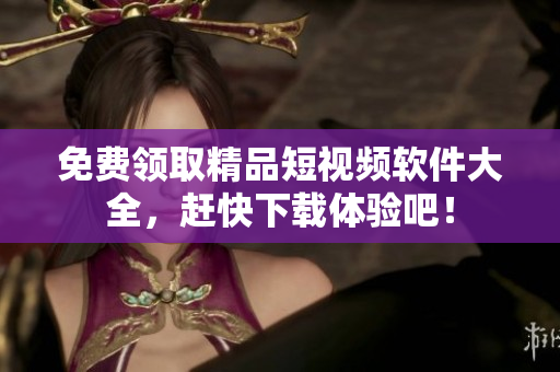 免费领取精品短视频软件大全，赶快下载体验吧！