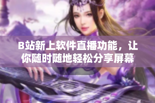 B站新上软件直播功能，让你随时随地轻松分享屏幕