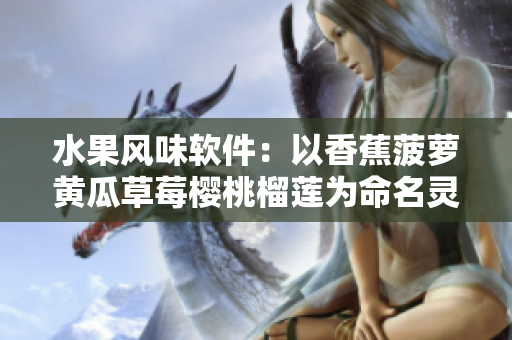 水果风味软件：以香蕉菠萝黄瓜草莓樱桃榴莲为命名灵感的新应用