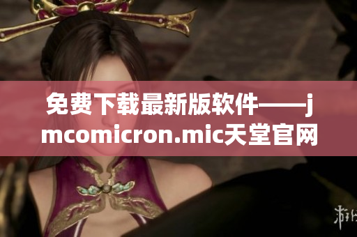 免费下载最新版软件——jmcomicron.mic天堂官网！