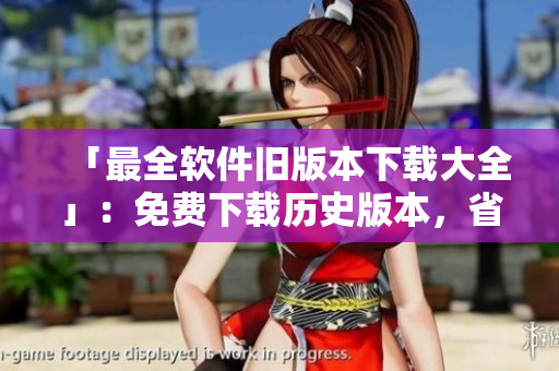 「最全软件旧版本下载大全」：免费下载历史版本，省心省力无广告。