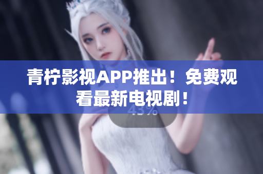 青柠影视APP推出！免费观看最新电视剧！
