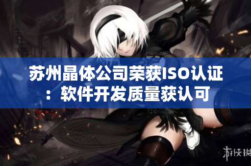 苏州晶体公司荣获ISO认证：软件开发质量获认可