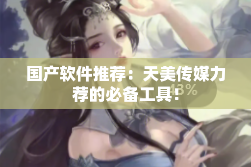 国产软件推荐：天美传媒力荐的必备工具！