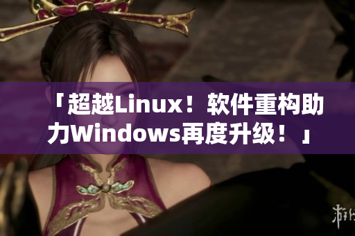 「超越Linux！软件重构助力Windows再度升级！」