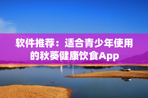 软件推荐：适合青少年使用的秋葵健康饮食App