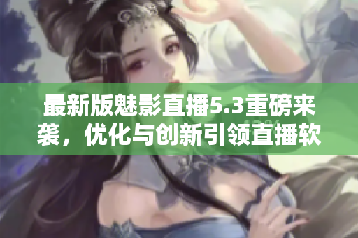 最新版魅影直播5.3重磅来袭，优化与创新引领直播软件新潮流！