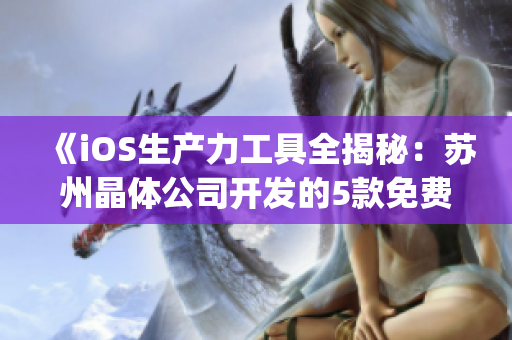 《iOS生产力工具全揭秘：苏州晶体公司开发的5款免费App》