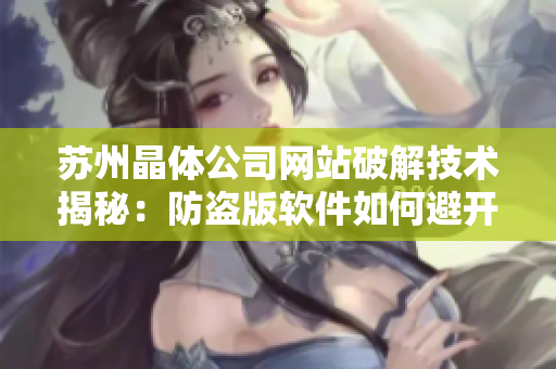 苏州晶体公司网站破解技术揭秘：防盗版软件如何避开安全限制？