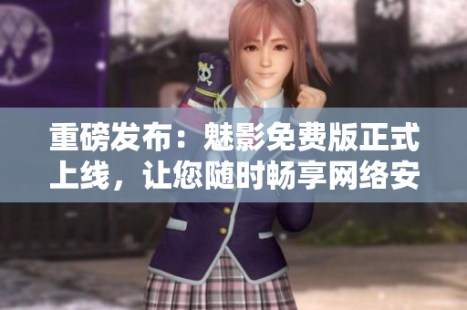 重磅发布：魅影免费版正式上线，让您随时畅享网络安全与便捷！