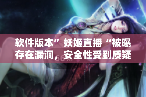 软件版本”妖姬直播“被曝存在漏洞，安全性受到质疑