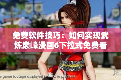 免费软件技巧：如何实现武炼巅峰漫画6下拉式免费看？