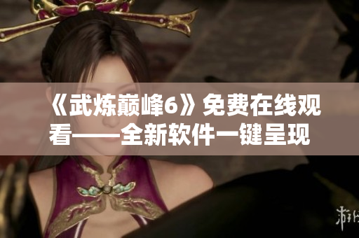 《武炼巅峰6》免费在线观看——全新软件一键呈现