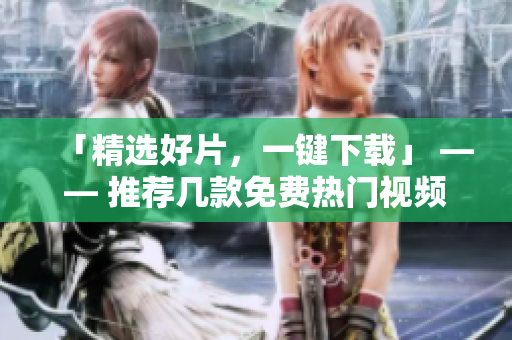 「精选好片，一键下载」 —— 推荐几款免费热门视频下载软件