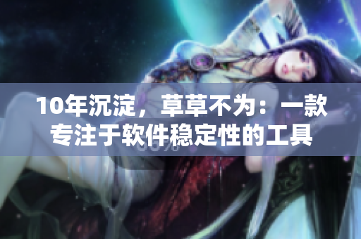 10年沉淀，草草不为：一款专注于软件稳定性的工具