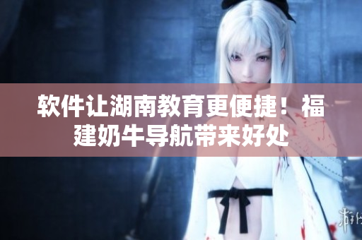 软件让湖南教育更便捷！福建奶牛导航带来好处