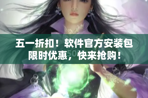 五一折扣！软件官方安装包限时优惠，快来抢购！