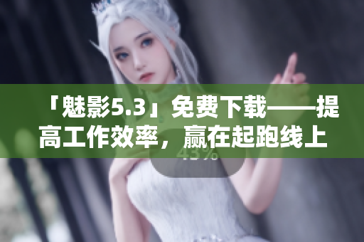 「魅影5.3」免费下载——提高工作效率，赢在起跑线上！