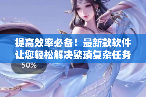 提高效率必备！最新款软件让您轻松解决繁琐复杂任务