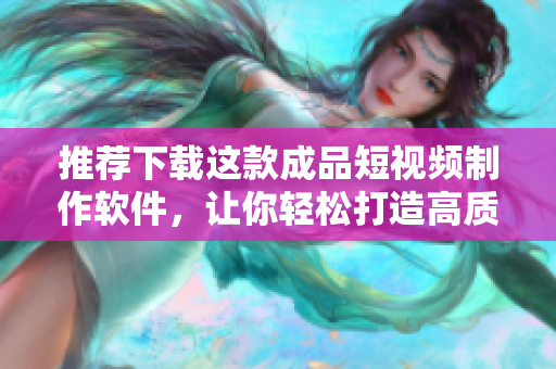 推荐下载这款成品短视频制作软件，让你轻松打造高质量短片