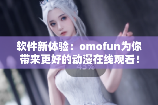 软件新体验：omofun为你带来更好的动漫在线观看！