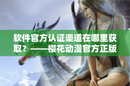 软件官方认证渠道在哪里获取？——樱花动漫官方正版入口