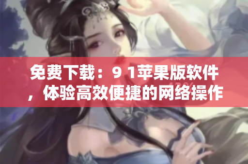 免费下载：9 1苹果版软件，体验高效便捷的网络操作