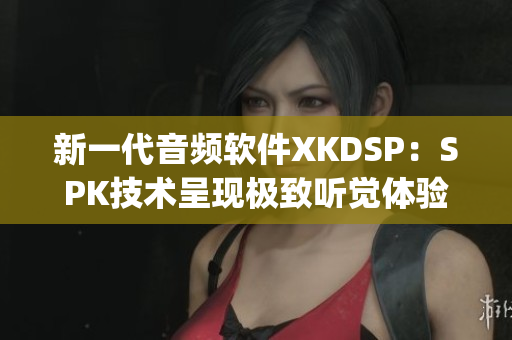 新一代音频软件XKDSP：SPK技术呈现极致听觉体验(1)