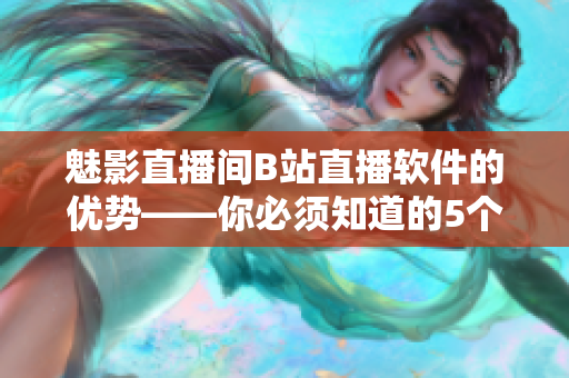 魅影直播间B站直播软件的优势——你必须知道的5个原因