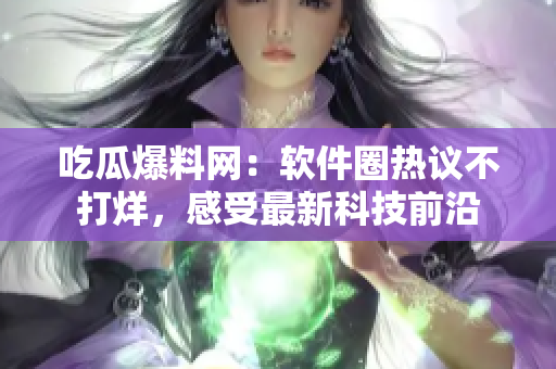 吃瓜爆料网：软件圈热议不打烊，感受最新科技前沿