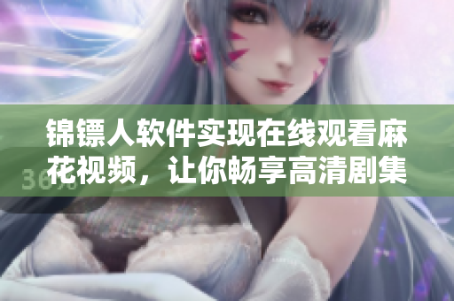锦镖人软件实现在线观看麻花视频，让你畅享高清剧集！
