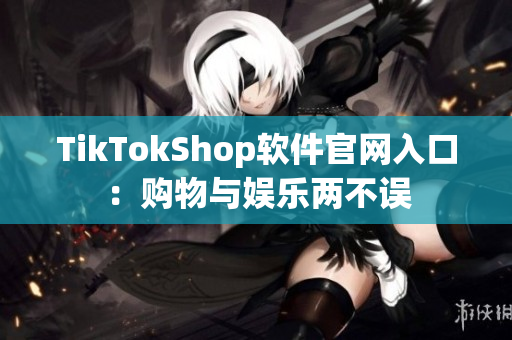 TikTokShop软件官网入口：购物与娱乐两不误