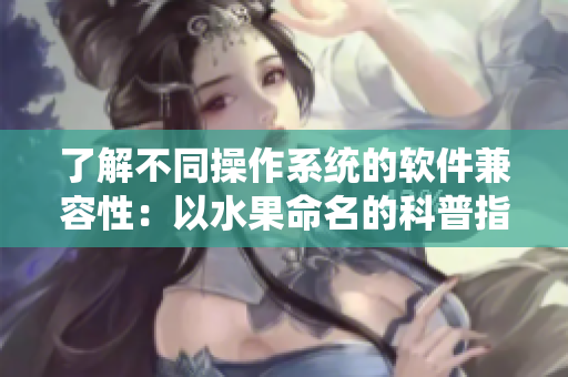 了解不同操作系统的软件兼容性：以水果命名的科普指南