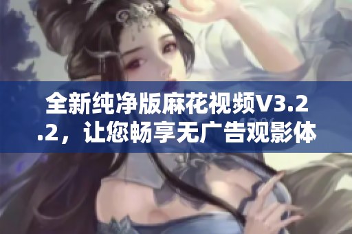 全新纯净版麻花视频V3.2.2，让您畅享无广告观影体验