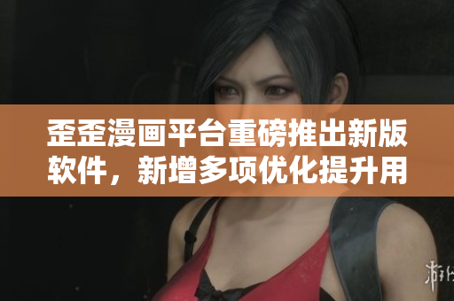 歪歪漫画平台重磅推出新版软件，新增多项优化提升用户体验