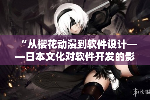 “从樱花动漫到软件设计——日本文化对软件开发的影响”
