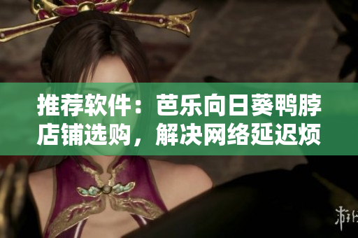推荐软件：芭乐向日葵鸭脖店铺选购，解决网络延迟烦恼